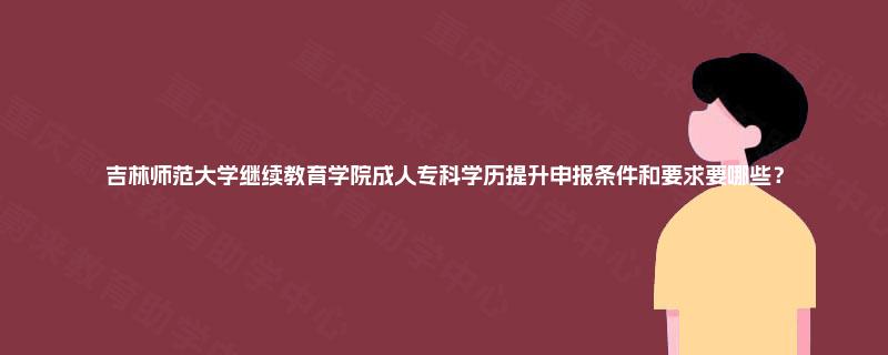 吉林师范大学继续教育学院成人专科学历提升申报条件和要求要哪些？