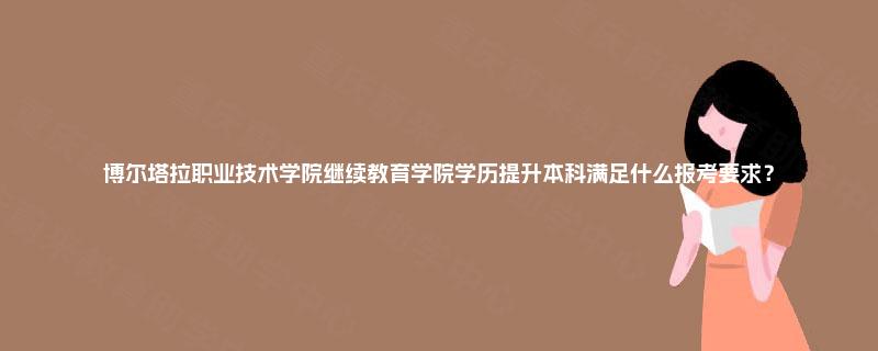 博尔塔拉职业技术学院继续教育学院学历提升本科满足什么报考要求？