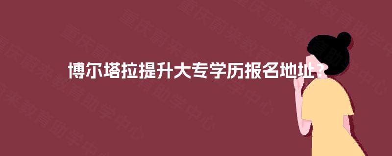 博尔塔拉提升大专学历报名地址？