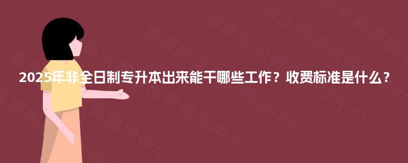 2025年非全日制专升本出来能干哪些工作？收费标准是什么？