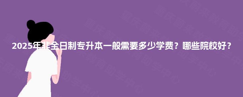 2025年非全日制专升本一般需要多少学费？哪些院校好？