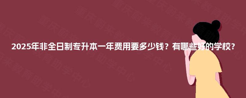 2025年非全日制专升本一年费用要多少钱？有哪些好的学校？