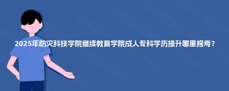 2025年防灾科技学院继续教育学院成人专科学历提升哪里报考？