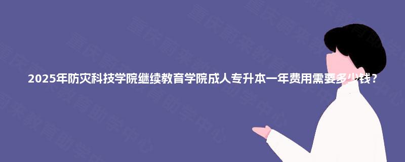 2025年防灾科技学院继续教育学院成人专升本一年费用需要多少钱？