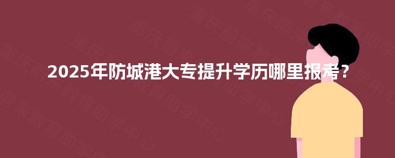 2025年防城港大专提升学历哪里报考？
