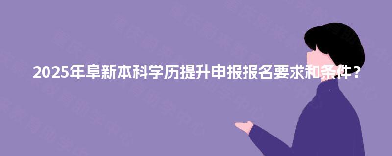 2025年阜新本科学历提升申报报名要求和条件？