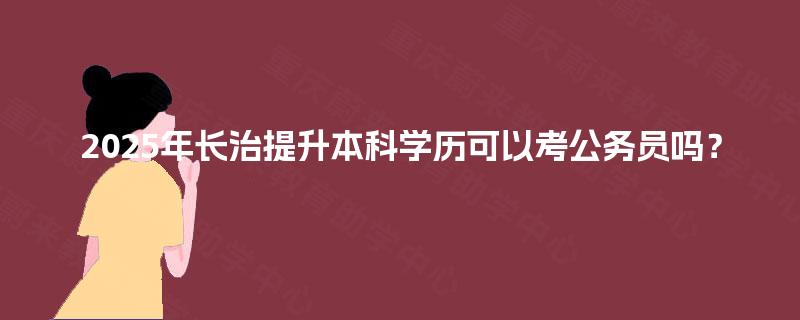 2025年长治提升本科学历可以考公务员吗？