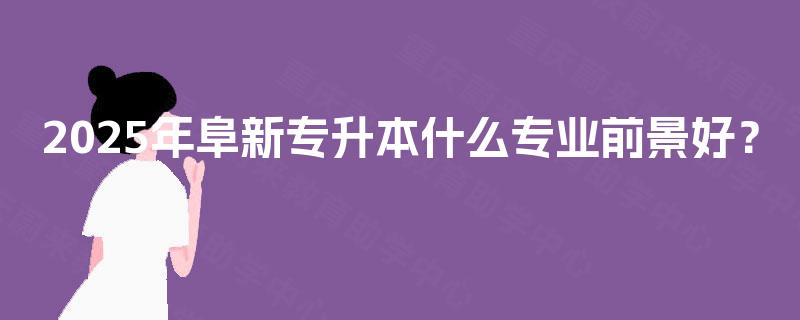 2025年阜新专升本什么专业前景好？