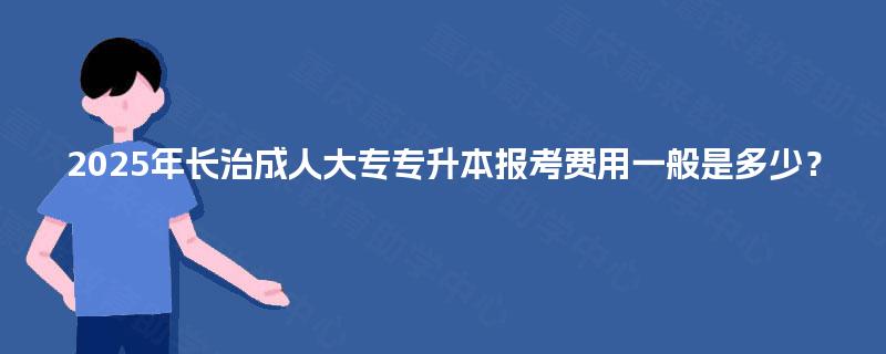 2025年长治成人大专专升本报考费用一般是多少？