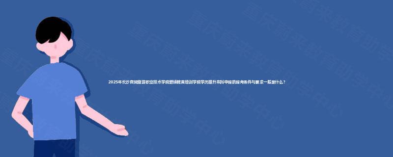 2025年长沙商贸旅游职业技术学院继续教育培训学院学历提升本科申报的报考条件与要求一般是什么？