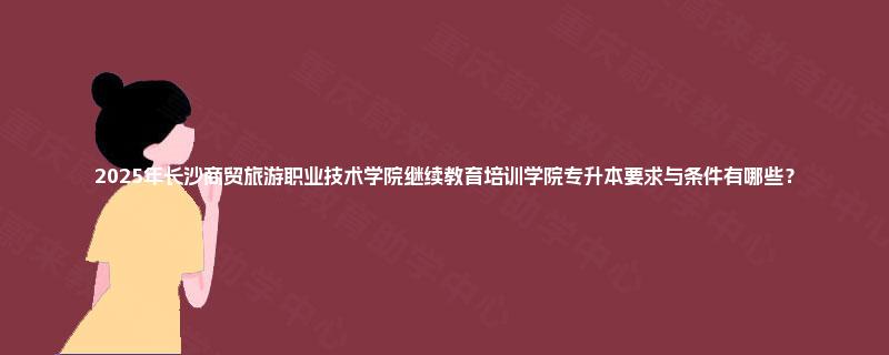 2025年长沙商贸旅游职业技术学院继续教育培训学院专升本要求与条件有哪些？