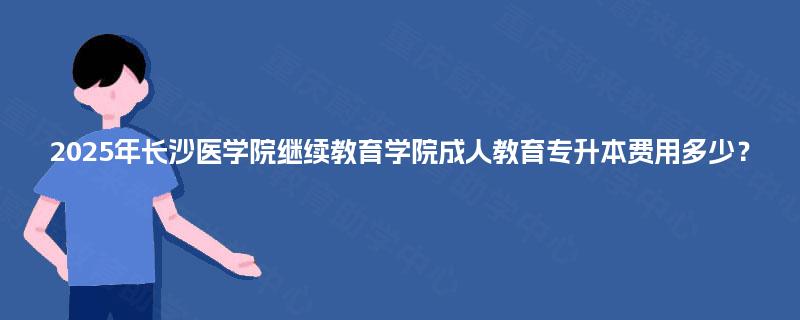 2025年长沙医学院继续教育学院成人教育专升本费用多少？