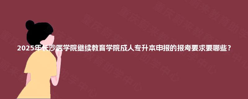 2025年长沙医学院继续教育学院成人专升本申报的报考要求要哪些？