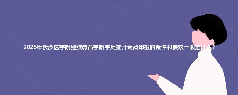 2025年长沙医学院继续教育学院学历提升专科申报的条件和要求一般是什么？