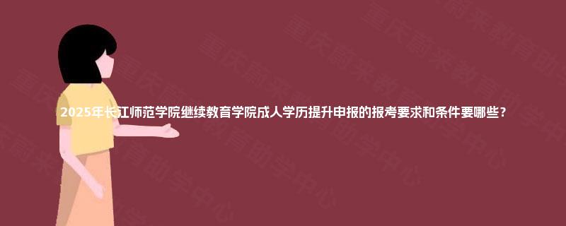 2025年长江师范学院继续教育学院成人学历提升申报的报考要求和条件要哪些？