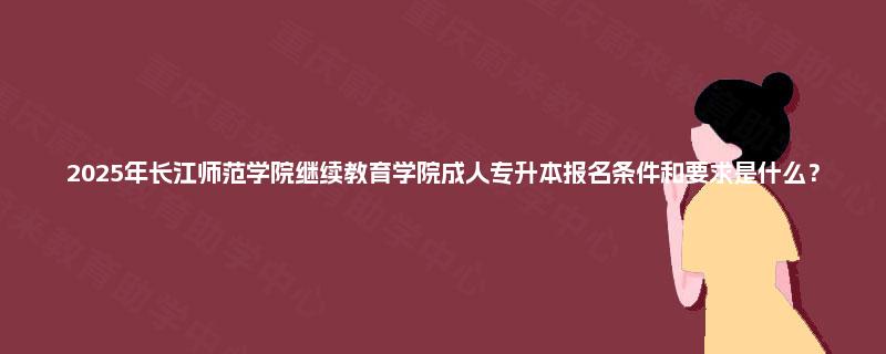 2025年长江师范学院继续教育学院成人专升本报名条件和要求是什么？