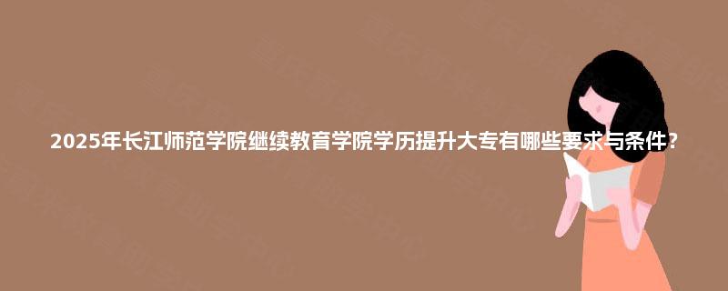 2025年长江师范学院继续教育学院学历提升大专有哪些要求与条件？