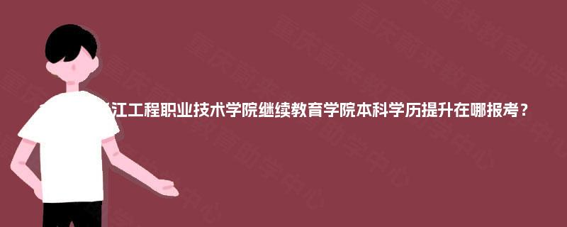 2025年长江工程职业技术学院继续教育学院本科学历提升在哪报考？