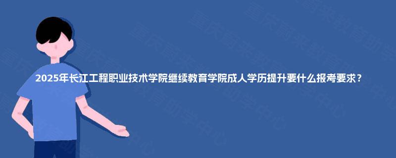 2025年长江工程职业技术学院继续教育学院成人学历提升要什么报考要求？