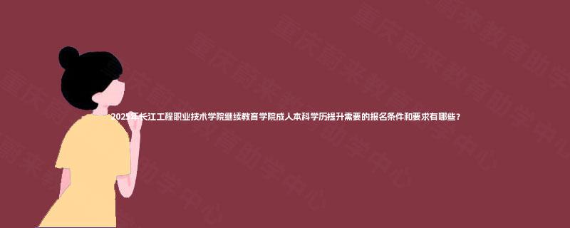 2025年长江工程职业技术学院继续教育学院成人本科学历提升需要的报名条件和要求有哪些？