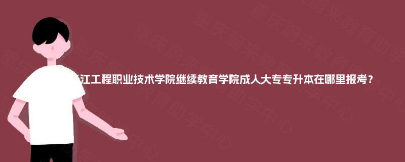 2025年长江工程职业技术学院继续教育学院成人大专专升本在哪里报考？