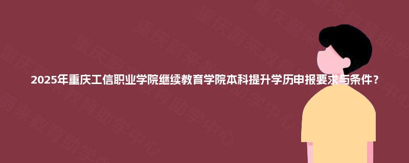2025年重庆工信职业学院继续教育学院本科提升学历申报要求与条件？