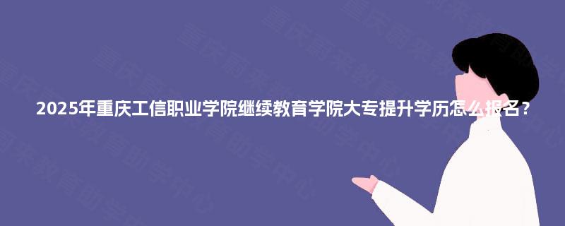 2025年重庆工信职业学院继续教育学院大专提升学历怎么报名？