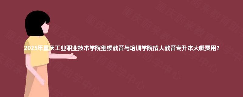 2025年重庆工业职业技术学院继续教育与培训学院成人教育专升本大概费用？