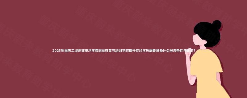 2025年重庆工业职业技术学院继续教育与培训学院提升专科学历需要具备什么报考条件与要求？