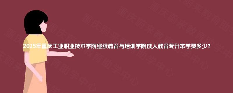 2025年重庆工业职业技术学院继续教育与培训学院成人教育专升本学费多少？