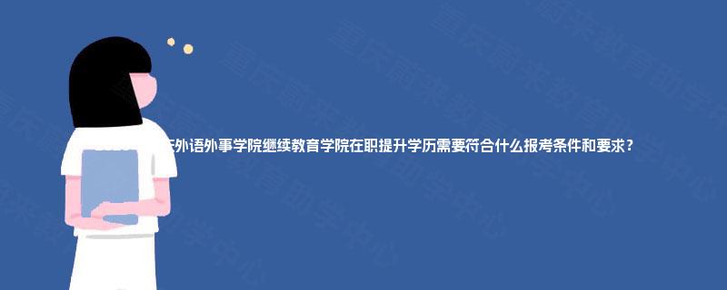 2025年重庆外语外事学院继续教育学院在职提升学历需要符合什么报考条件和要求？