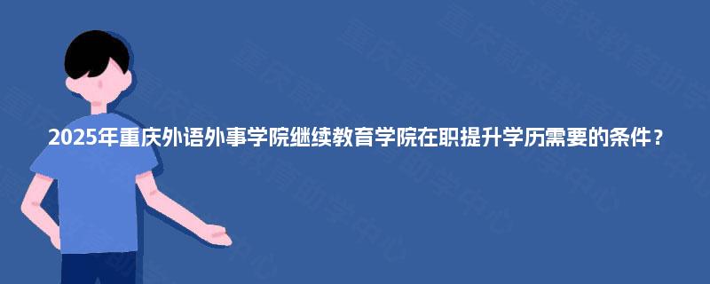 2025年重庆外语外事学院继续教育学院在职提升学历需要的条件？