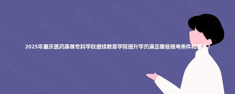 2025年重庆医药高等专科学校继续教育学院提升学历满足哪些报考条件和要求？