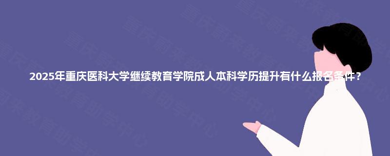 2025年重庆医科大学继续教育学院成人本科学历提升有什么报名条件？