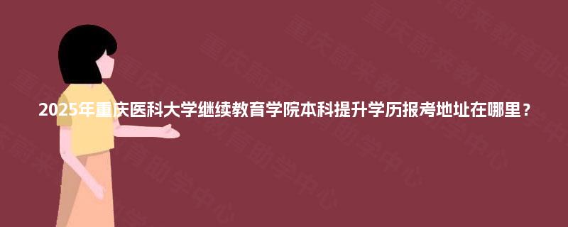 2025年重庆医科大学继续教育学院本科提升学历报考地址在哪里？