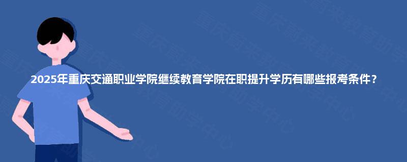 2025年重庆交通职业学院继续教育学院在职提升学历有哪些报考条件？