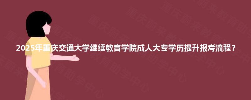 2025年重庆交通大学继续教育学院成人大专学历提升报考流程？
