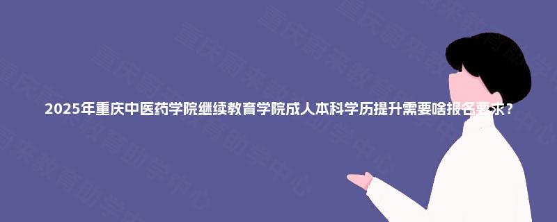 2025年重庆中医药学院继续教育学院成人本科学历提升需要啥报名要求？