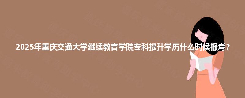 2025年重庆交通大学继续教育学院专科提升学历什么时候报考？