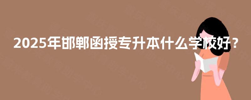 2025年邯郸函授专升本什么学校好？