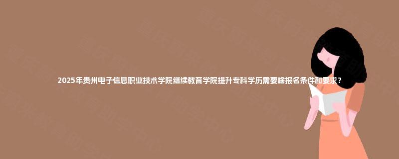 2025年贵州电子信息职业技术学院继续教育学院提升专科学历需要啥报名条件和要求？