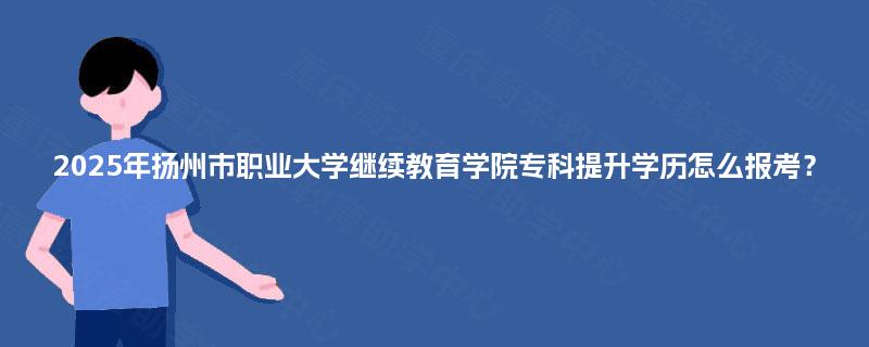 2025年扬州市职业大学继续教育学院专科提升学历怎么报考？