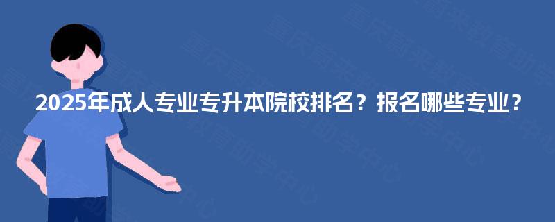 2025年成人专业专升本院校排名？报名哪些专业？