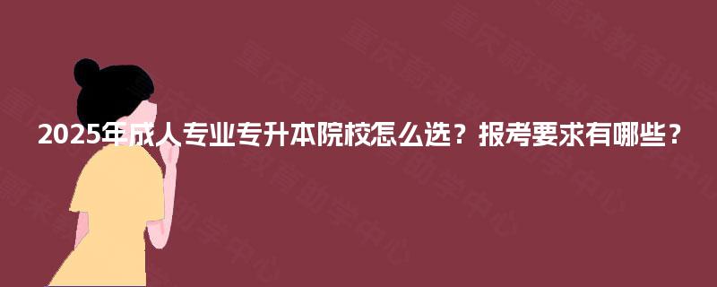 2025年成人专业专升本院校怎么选？报考要求有哪些？