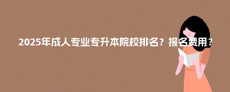 2025年成人专业专升本院校排名？报名费用？