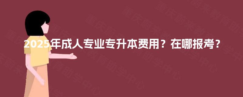 2025年成人专业专升本费用？在哪报考？