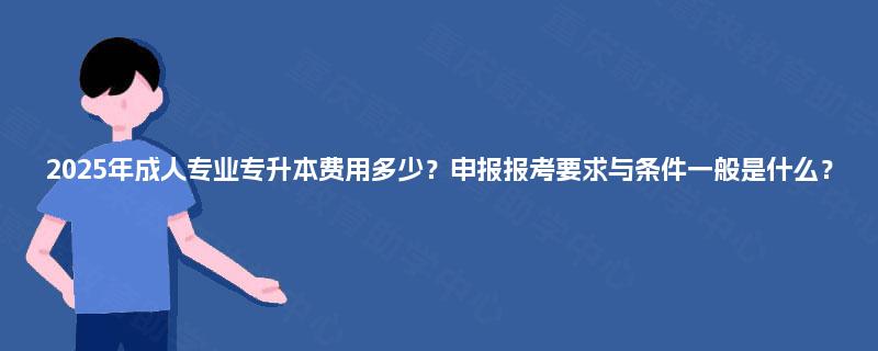 2025年成人专业专升本费用多少？申报报考要求与条件一般是什么？