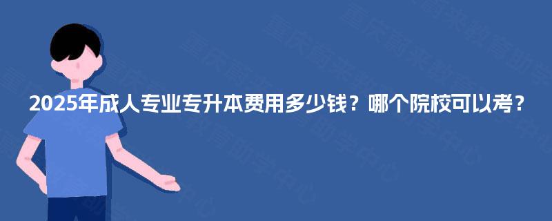 2025年成人专业专升本费用多少钱？哪个院校可以考？