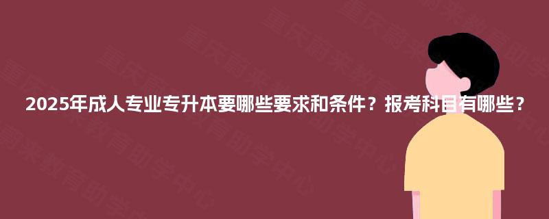2025年成人专业专升本要哪些要求和条件？报考科目有哪些？