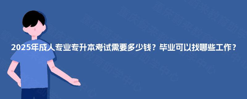 2025年成人专业专升本考试需要多少钱？毕业可以找哪些工作？